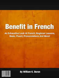 Title: Benefit in French: An Exhaustive Look At French, Beginner Lessons, Basic, Fluent, Pronunciations And More!, Author: William K. Duran