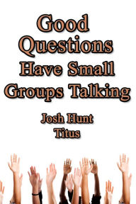 Title: Good Questions Have Small Groups Talking -- Titus, Author: Josh Hunt