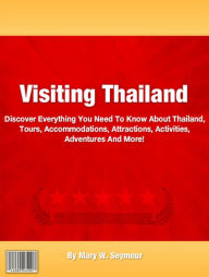 Title: Visiting Thailand: Discover Everything You Need To Know About Thailand, Tours, Accommodations, Attractions, Activities, Adventures And More!, Author: Mary W. Seymour