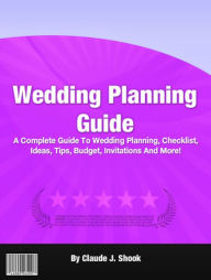 Title: Wedding Planning Guide: A Complete Guide To Wedding Planning, Checklist, Ideas, Tips, Budget, Invitations And More!, Author: Claude J. Shook