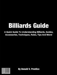 Title: Billiards Guide: A Quick Guide To Understanding Billiards, Guides, Accessories, Techniques, Rules, Tips And More!, Author: Donald V. Prentice