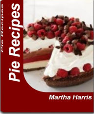 Title: Pie Recipes: Tried-and-True Recipes for Delicious Apple Pie Recipe, Pecan Pie Recipe, Chocolate Pie Recipes, Apple Pie Bread, Caramel Apple Crumble Pie, Author: Martha Harris