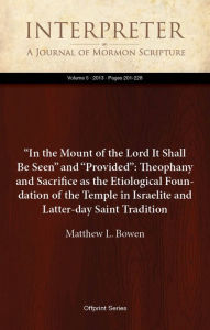 Title: “In the Mount of the Lord It Shall Be Seen” and “Provided”: Theophany and Sacrifice as the Etiological Foundation of the Temple in Israelite and Latter-day Saint Tradition, Author: Matthew L. Bowen
