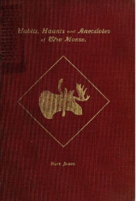 Title: Habits Haunts and Anecdotes of The Moose and Illustrations from Life - Fully Illustrated, Author: Burt Jones