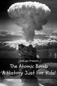 Title: The Atomic Bomb: A History Just For Kids!, Author: KidCaps