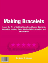 Title: Making Bracelets: An Introductory Guide for Learning About Bracelets, Charm, Diamond, Bracelets for Men, Bead, Medical Alert Bracelets and Much More!, Author: Annie C. Linares