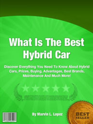 Title: What Is The Best Hybrid Car: Discover Everything You Need To Know About Hybrid Cars, Prices, Buying, Advantages, Best Brands, Maintenece And Much More!, Author: Marvin L. Lopez