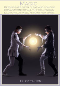 Title: Magic : In Which are Given Clear and Concise Explanations of All the Well-known Illusions, as well as Many New Ones (Illustrated), Author: Ellis Stanyon