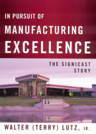 Title: In Pursuit of Manufacturing Excellence: The Signicast Story, Author: Walter (Terry) Lutz Jr