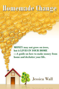 Title: Homemade Change: Money may not grow on trees, but it lives in your home--A guide on how to make money from home and declutter your life., Author: Jessica Wall