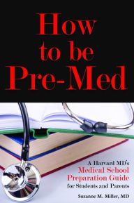 Title: How to be Pre-Med: A Harvard MD's Medical School Preparation Guide for Students and Parents, Author: Suzanne Miller