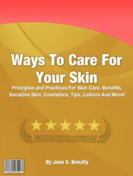 Title: Ways To Care For Your Skin: Principles and Practices For Skin Care, Benefits, Sensitive Skin, Cosmetics, Tips, Lotions And More!, Author: Jane S. Benally