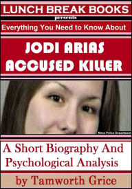 Title: Jodi Arias, Accused Killer: A Short Biography and Psychological Analysis, Author: Tamworth Grice