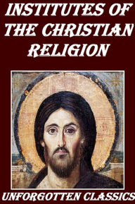 Title: Institutes of the Christian Religion by John Calvin, Author: John Calvin