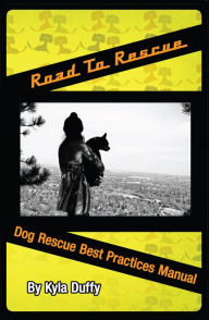 Title: Road to Rescue: Dog Rescue Best Practices Manual, Author: Kyla Duffy