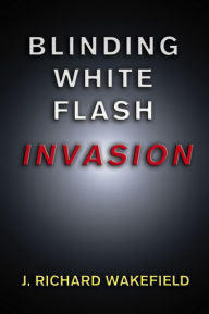 Title: Blinding White Flash: INVASION, Author: J. Richard Wakefield