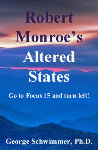 Title: ROBERT MONROE'S ALTERED STATES: Go To Focus 15 And Turn Left!, Author: GEORGE SCHWIMMER PH.D.