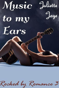 Title: Music to my Ears (Rocked by Romance 3) (Rock Star Erotic Romance), Author: Juliette Jaye