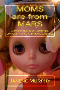 Title: Moms are from Mars: a savory blend of memories, opinions, advice and ridiculousness, Author: Janene Murphy