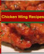 Chicken Wing Recipes: Easy Chicken Recipes That The Whole Family Will Love With This Mouth-Watering Cookbook On Spicy Chicken Wings, Buffalo Chicken Wings, Deep Fried Chicken Wings, Teriyaki Chicken Wings, Pepper Chicken Wings