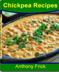 Title: Chickpea Recipes: Learn How to Create Healthy Chickpea Recipes, Indian Chickpea Recipes, Roasted Chickpea Recipe, Chickpea Flour Recipes, Chickpea Salad and Much More, Author: Anthony Frick