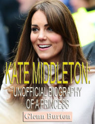 Title: Kate Middleton: Unofficial Biography of a Princess, Author: Glenn Burton