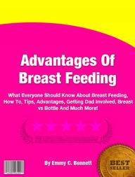 Title: Advantages Of Breast Feeding:What Everyone Should Know About Breast Feeding, How To, Tips, Advantages, Getting Dad Involved, Breast vs Bottle And Much More!, Author: Emmy C. Bennett