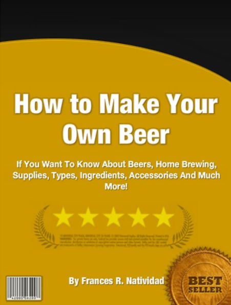 How To Make Your Own Beer: If You Want To Know About Beers, Home Brewing, Supplies, Types, Ingredients, Accessories And Much More!