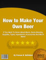 How To Make Your Own Beer: If You Want To Know About Beers, Home Brewing, Supplies, Types, Ingredients, Accessories And Much More!