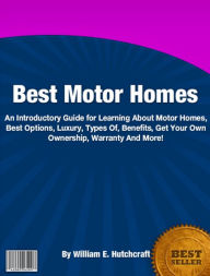 Title: Best Motor Homes: An Introductory Guide for Learning About Motor Homes, Best Options, Luxury, Types Of, Benefits, Get Your Own Ownership, Warranty And More!, Author: William E. Hutchcraf