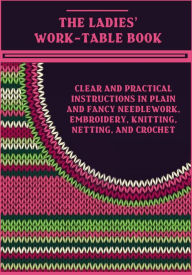 Title: The Ladies' Work-Table Book : Clear and Practical Instructions in Plain and Fancy Needlework, Embroidery, Knitting, Netting, and Crochet (Illustrated), Author: Anonymous