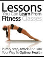 Lessons You Can Learn From Fitness Classes: Pump, Step, Attack and Jam Your Way to Optimal Health