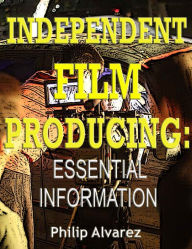 Title: Independent Film Producing: Essential Information, Author: Philip Alvarez