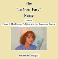 Title: The In Your Face Nurse: Healthcare Politics and the Recovery Room, Author: Deneece O'Haughn