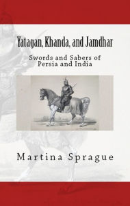 Title: Yatagan, Khanda, and Jamdhar: Swords and Sabers of Persia and India, Author: Martina Sprague