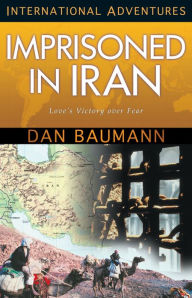Title: Imprisoned in Iran: Love's Victory over Fear, Author: Dan Baumann