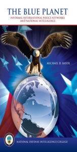 Title: The Blue Planet: Informal International Police Networks and National Intelligence, Author: Michael Bayer