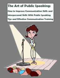 Title: The Art of Public Speaking: How to Improve Communication Skills and Interpersonal Skills With Public Speaking Tips and Effective Communication Training, Author: Robert J. Montgomery