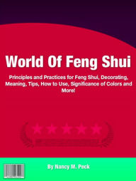 Title: World Of Feng Shui: Principles and Practices for Feng Shui, Decorating, Meaning, Tips, How to Use, Significance of Colors and More!, Author: Nancy M. Peck