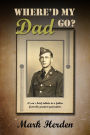 Where'd My Dad Go? A son's bried tribute to a father from the greatest generation i