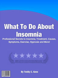 Title: What To Do About Insomnia: Professional Secrets To Insomia, Treatment, Causes, Symptoms, Exercise, Hynosis And More!, Author: Teddy C. Koss