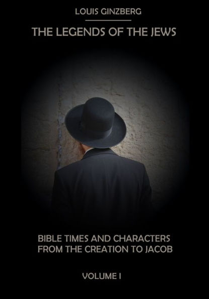 The Legends of the Jews : Bible Times and Characters from the Creation to Jacob, Volume I (Illustrated)