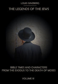Title: The Legends of the Jews : Bible Times and Characters from the Exodus to the Death of Moses, Volume III (Illustrated), Author: Louis Ginzberg
