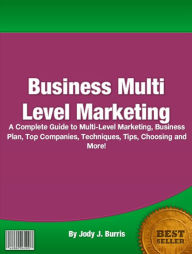 Title: Business Multi Level Marketing: A Complete Guide To Multi Level Marketing, Business Plan, Top Companies, Techniques, Tips, Choosing And More!, Author: Jody J. Burris