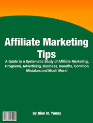 Title: Affiliate Marketing Tips: A Guide To A Systematic Study of Affiliate Marketing, Programs, Advertising, Business, Benefits, Common Mistakes and Much More!, Author: Dion M. Young