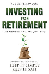 Title: Investing For Retirement: The Ultimate Guide To Not Outliving Your Money, Author: Robert Harwood