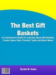 Title: The Best Gift Baskets: An Introductory Guide for Learning About Gift Baskets, Create, Ideas, Best, Themed, Types And Much More!, Author: Ken M. Evans