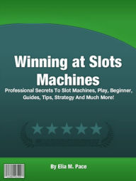 Title: Winning at Slots Machines: Professional Secrets To Slot Machines, Play, Beginner, Guides, Tips, Strategy And Much More!, Author: Elia M. Pace