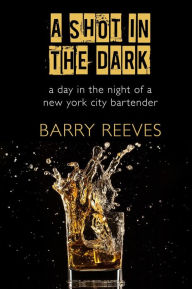 Title: A Shot in the Dark: A Day in the Night of a New York City Bartender, Author: Barry Reeves