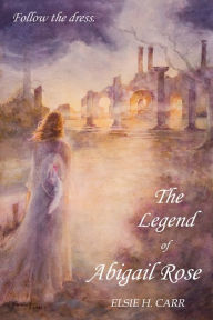 Title: The Legend Of Abigail Rose, Author: Elsie H. Carr